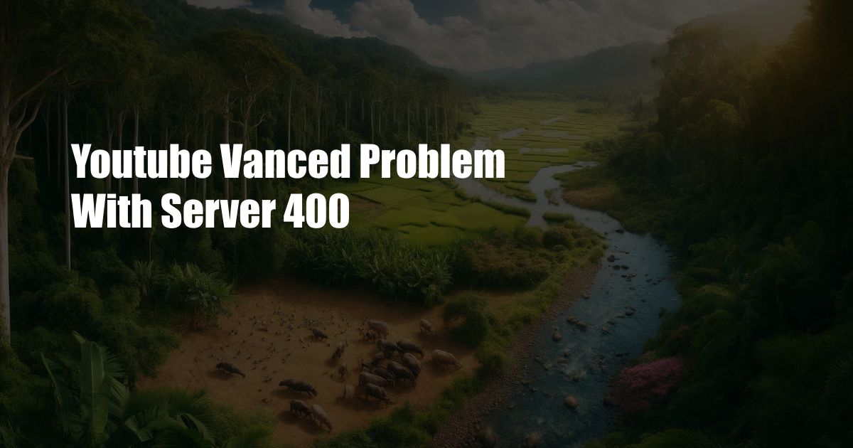 Youtube Vanced Problem With Server 400